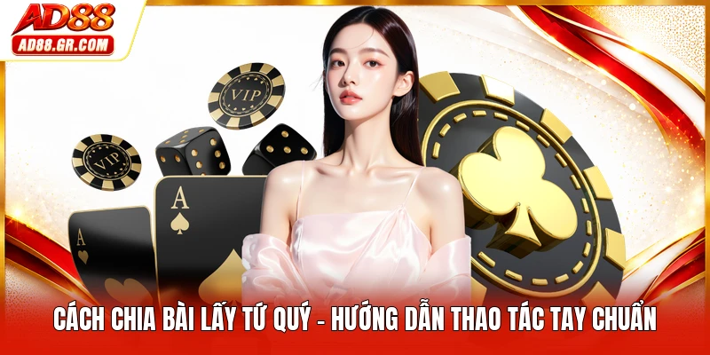 Cách Chia Bài Lấy Tứ Quý - Hướng Dẫn Thao Tác Tay Chuẩn
