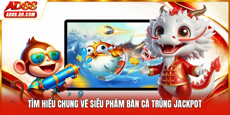 Tìm hiểu chung về siêu phẩm bắn cá trúng jackpot